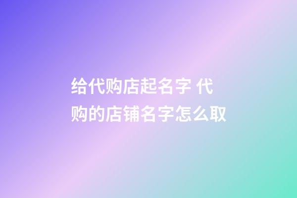 给代购店起名字 代购的店铺名字怎么取-第1张-店铺起名-玄机派